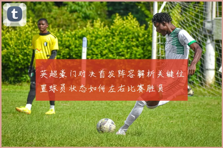 英超豪门对决首发阵容解析关键位置球员状态如何左右比赛胜负
