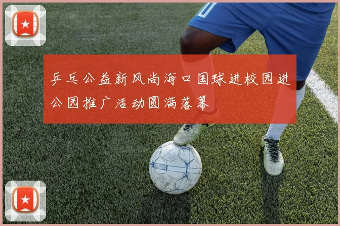 乒乓公益新风尚海口国球进校园进公园推广活动圆满落幕