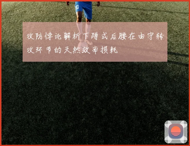 攻防悖论解析下蹲式后腰在由守转攻环节的天然效率损耗