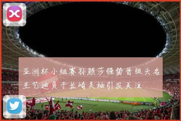 亚洲杯小组赛孙颖莎强势晋级头名王艺迪负于长崎美柚引发关注
